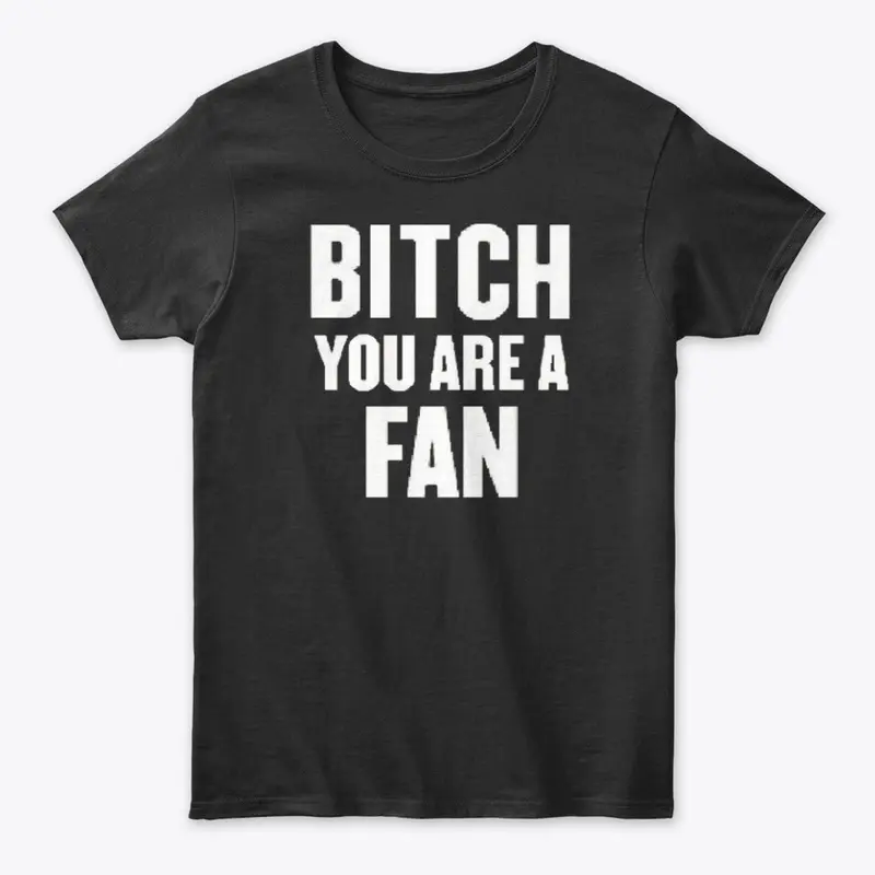 BITCH YOU ARE A FAN